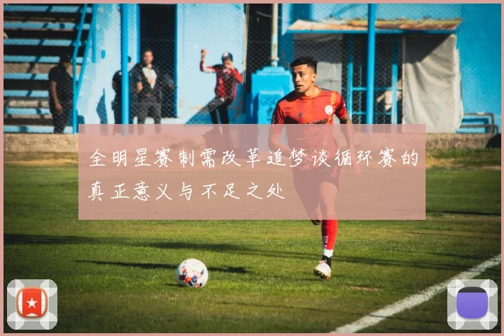 全明星赛制需改革追梦谈循环赛的真正意义与不足之处