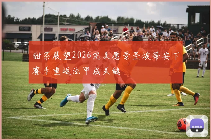 甜茶展望2026完美愿景圣埃蒂安下赛季重返法甲成关键
