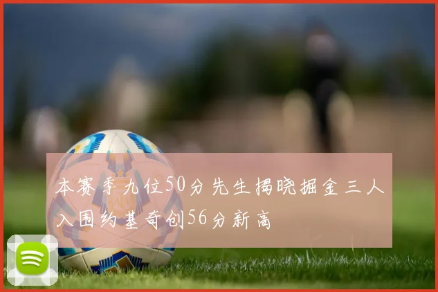 本赛季九位50分先生揭晓掘金三人入围约基奇创56分新高