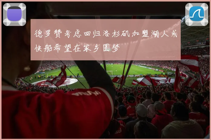 德罗赞考虑回归洛杉矶加盟湖人或快船希望在家乡圆梦