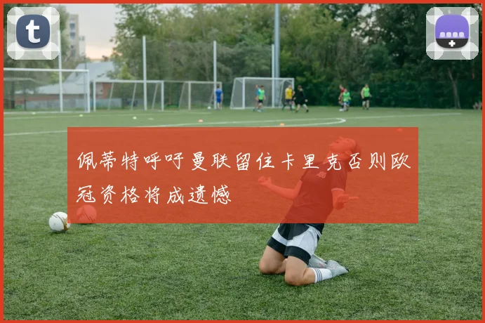 佩蒂特呼吁曼联留住卡里克否则欧冠资格将成遗憾