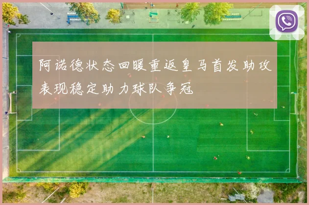 阿诺德状态回暖重返皇马首发助攻表现稳定助力球队争冠