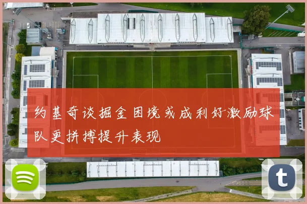 约基奇谈掘金困境或成利好激励球队更拼搏提升表现
