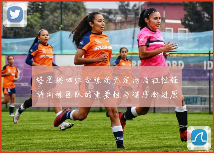 塔图姆回归合练尚无定论马祖拉强调训练团队的重要性与循序渐进原则