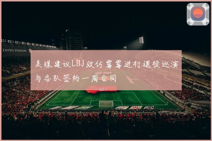 美媒建议LBJ效仿霉霉进行退役巡演与各队签约一周合同