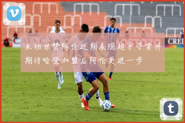 米切尔赞阿伦近期表现超乎寻常并期待哈登加盟后阿伦更进一步