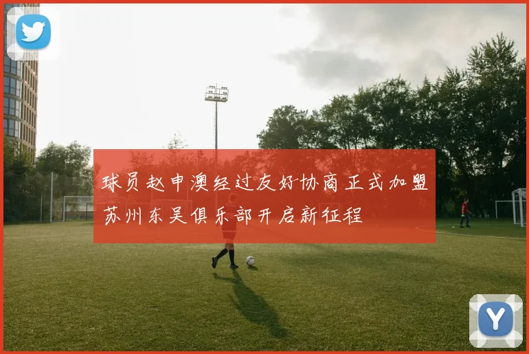 球员赵申澳经过友好协商正式加盟苏州东吴俱乐部开启新征程