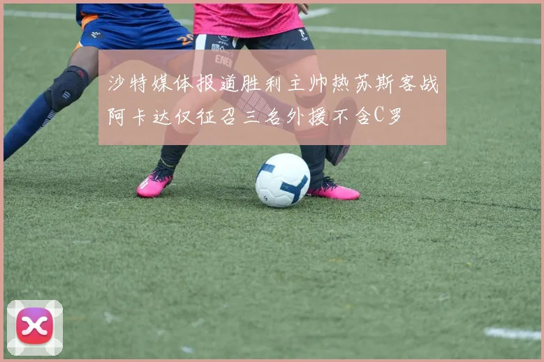 沙特媒体报道胜利主帅热苏斯客战阿卡达仅征召三名外援不含C罗