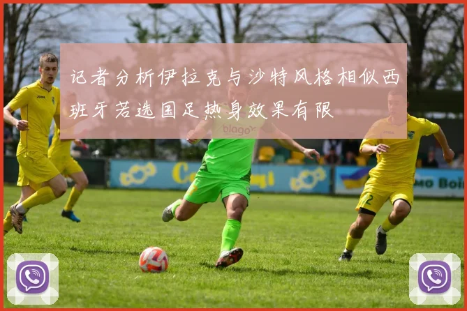 记者分析伊拉克与沙特风格相似西班牙若选国足热身效果有限