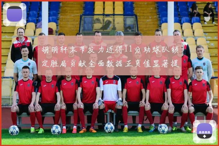 胡明轩末节发力连得11分助球队锁定胜局贡献全面数据正负值显著提升