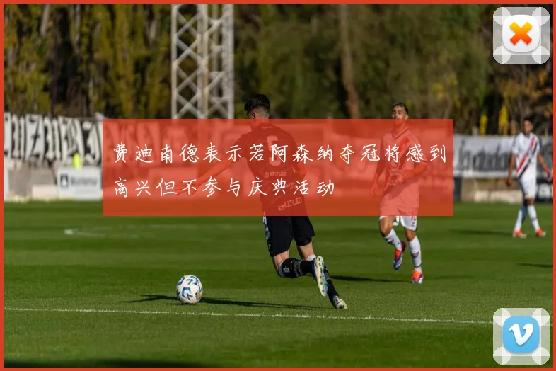 费迪南德表示若阿森纳夺冠将感到高兴但不参与庆典活动