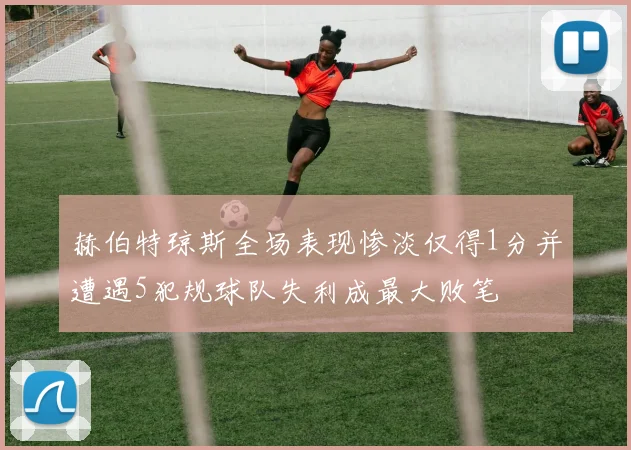 赫伯特琼斯全场表现惨淡仅得1分并遭遇5犯规球队失利成最大败笔