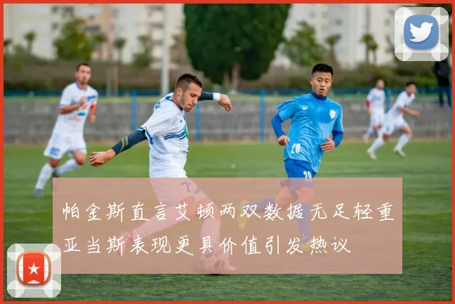 帕金斯直言艾顿两双数据无足轻重亚当斯表现更具价值引发热议