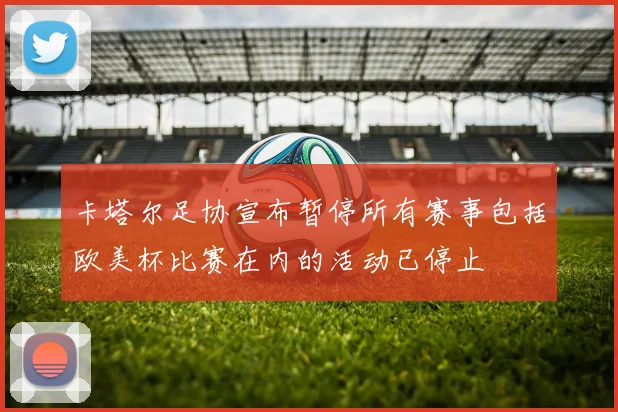 卡塔尔足协宣布暂停所有赛事包括欧美杯比赛在内的活动已停止