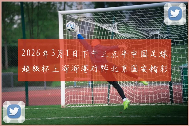 2026年3月1日下午三点半中国足球超级杯上海海港对阵北京国安精彩对决即将上演