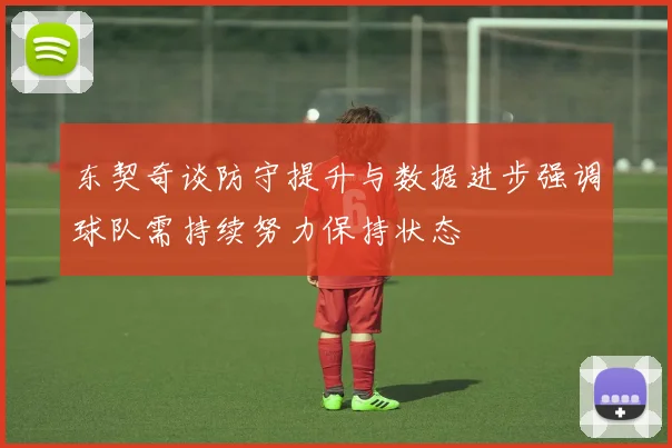 东契奇谈防守提升与数据进步强调球队需持续努力保持状态