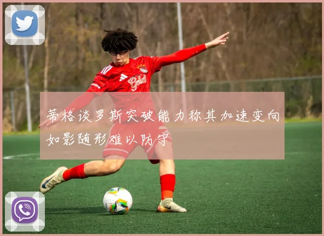 蒂格谈罗斯突破能力称其加速变向如影随形难以防守