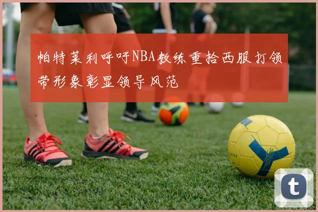帕特莱利呼吁NBA教练重拾西服打领带形象彰显领导风范