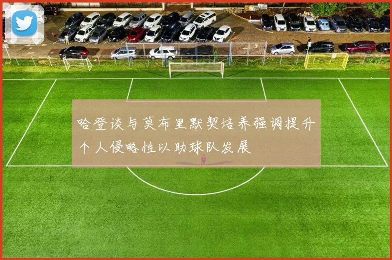 哈登谈与莫布里默契培养强调提升个人侵略性以助球队发展