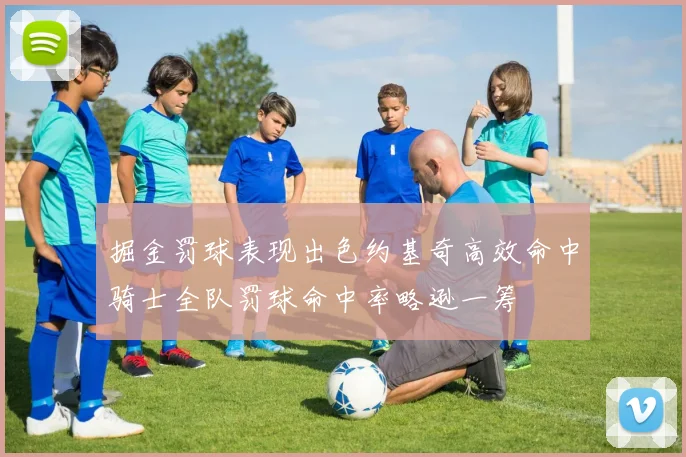 掘金罚球表现出色约基奇高效命中骑士全队罚球命中率略逊一筹