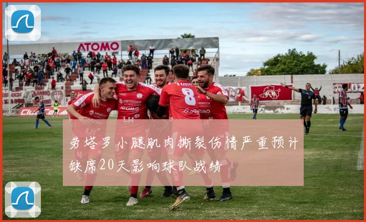 劳塔罗小腿肌肉撕裂伤情严重预计缺席20天影响球队战绩
