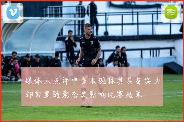 媒体人点评申京表现称其具备实力却常显随意态度影响比赛结果