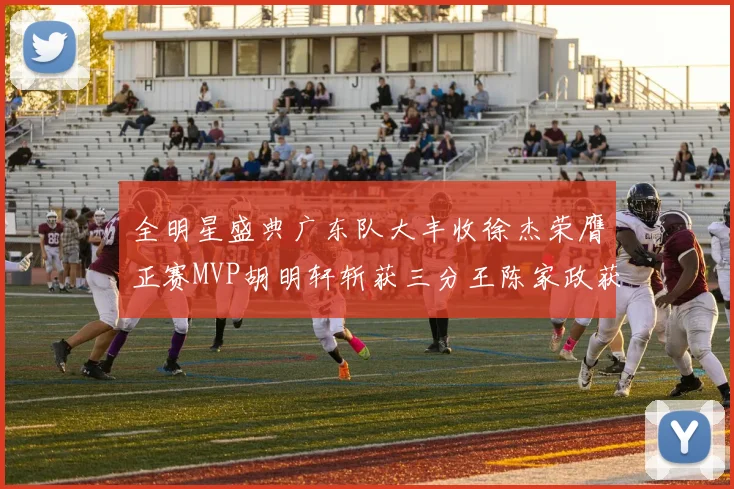 全明星盛典广东队大丰收徐杰荣膺正赛MVP胡明轩斩获三分王陈家政获星锐MVP