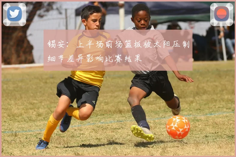 锡安：上半场前场篮板被太阳压制细节差异影响比赛结果