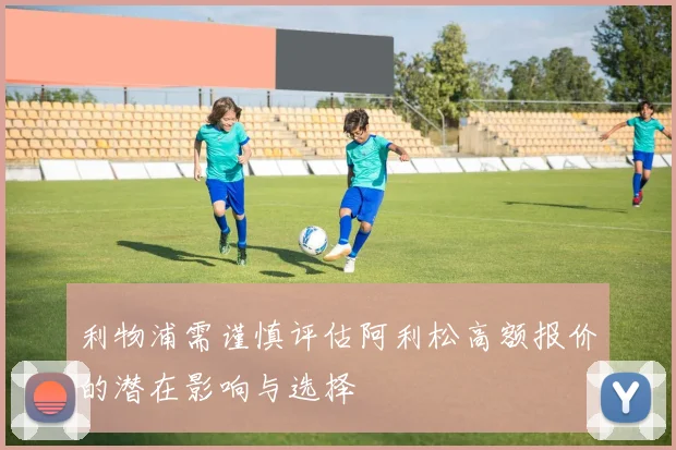 利物浦需谨慎评估阿利松高额报价的潜在影响与选择