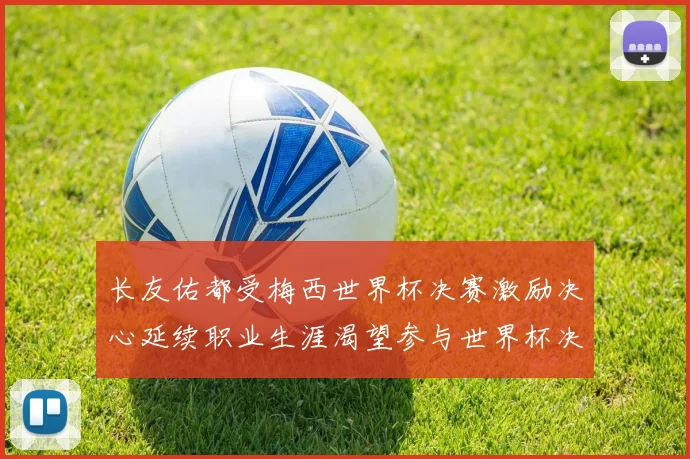 长友佑都受梅西世界杯决赛激励决心延续职业生涯渴望参与世界杯决赛