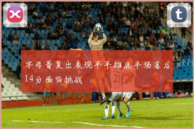 字母哥复出表现平平雄鹿半场落后14分面临挑战