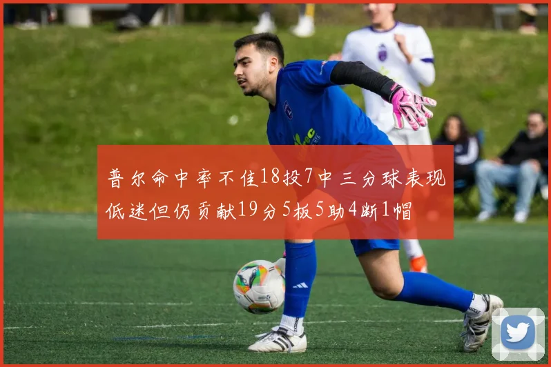 普尔命中率不佳18投7中三分球表现低迷但仍贡献19分5板5助4断1帽