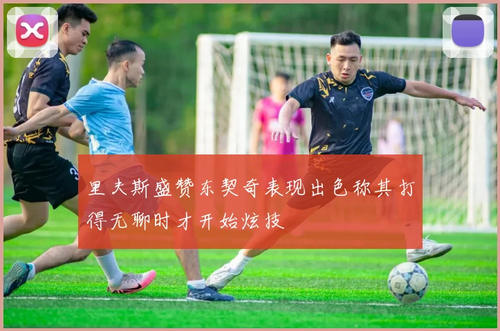 里夫斯盛赞东契奇表现出色称其打得无聊时才开始炫技