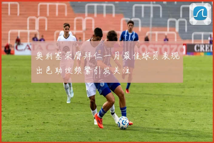 奥利塞荣膺拜仁一月最佳球员表现出色助攻频繁引发关注