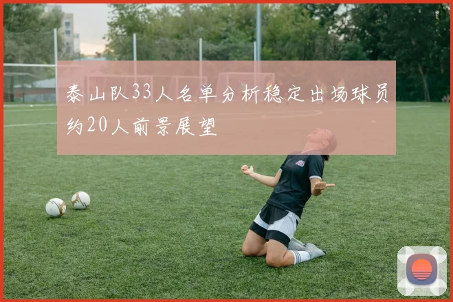 泰山队33人名单分析稳定出场球员约20人前景展望