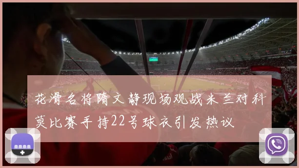 花滑名将隋文静现场观战米兰对科莫比赛手持22号球衣引发热议