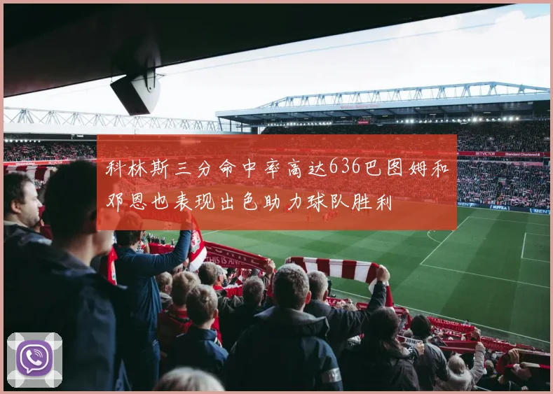 科林斯三分命中率高达636巴图姆和邓恩也表现出色助力球队胜利