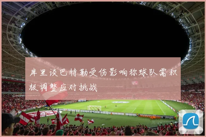 库里谈巴特勒受伤影响称球队需积极调整应对挑战