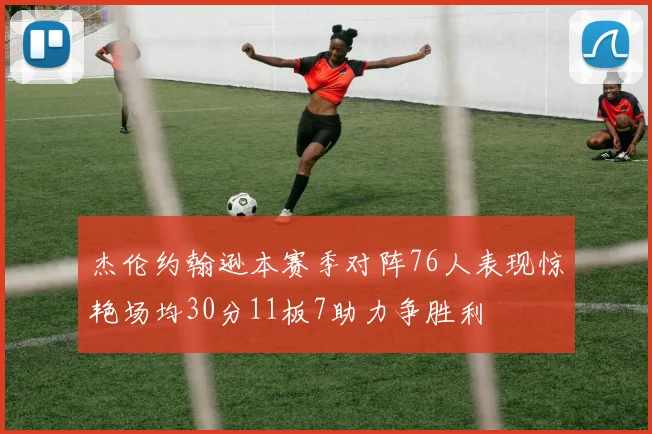 杰伦约翰逊本赛季对阵76人表现惊艳场均30分11板7助力争胜利