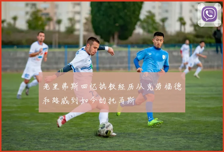 老里弗斯回忆执教经历从克劳福德和路威到如今的托马斯