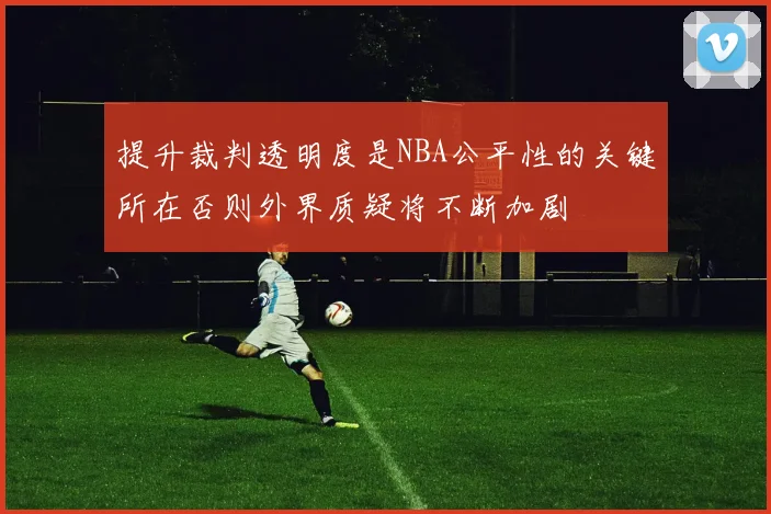 提升裁判透明度是NBA公平性的关键所在否则外界质疑将不断加剧