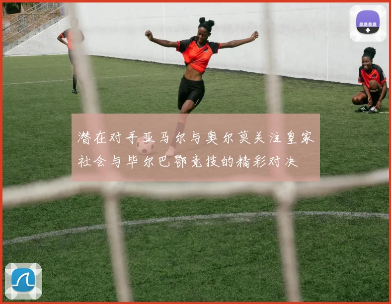 潜在对手亚马尔与奥尔莫关注皇家社会与毕尔巴鄂竞技的精彩对决