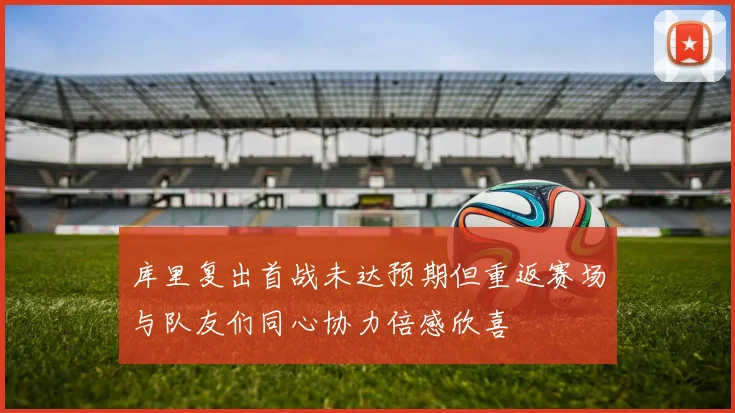 库里复出首战未达预期但重返赛场与队友们同心协力倍感欣喜